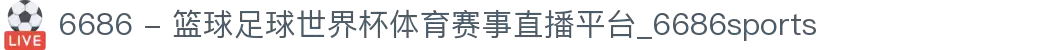 6686 - 篮球足球世界杯体育赛事直播平台_6686sports
